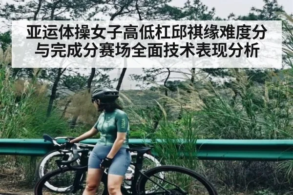 亚运体操女子高低杠邱祺缘难度分与完成分赛场全面技术表现分析(kaiyun)