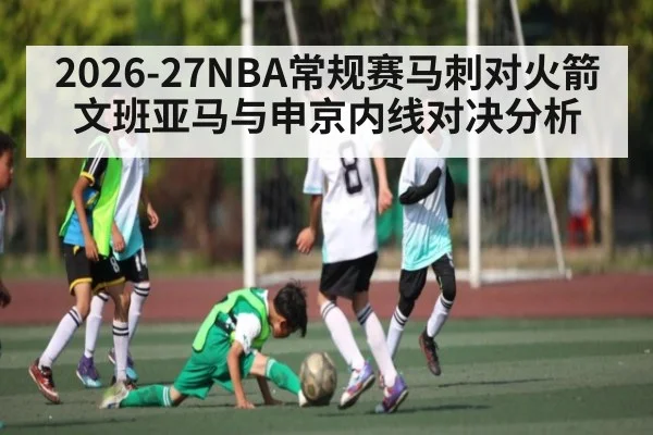 2026-27NBA常规赛马刺对火箭文班亚马与申京内线对决分析 - kaiyun